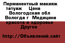 Перманентный макияж (татуаж) › Цена ­ 2 000 - Вологодская обл., Вологда г. Медицина, красота и здоровье » Другое   